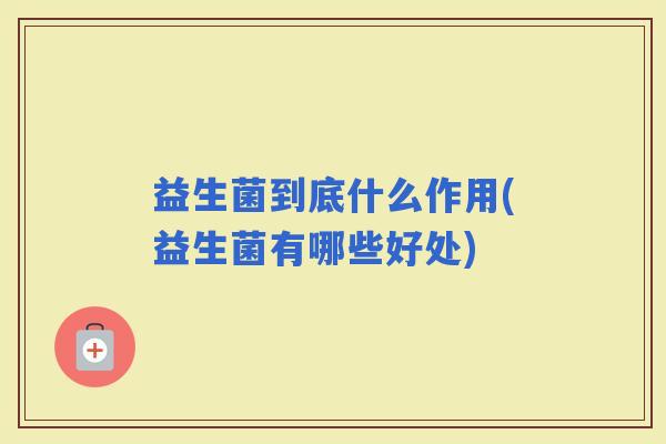 益生菌到底什么作用(益生菌有哪些好处)