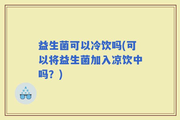 益生菌可以冷饮吗(可以将益生菌加入凉饮中吗？)