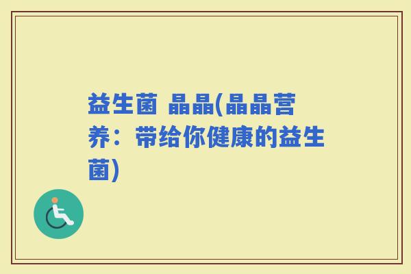 益生菌 晶晶(晶晶营养：带给你健康的益生菌)