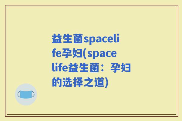 益生菌spacelife孕妇(spacelife益生菌：孕妇的选择之道)
