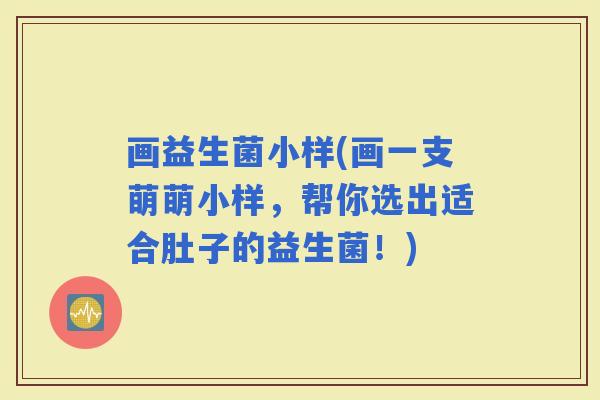 画益生菌小样(画一支萌萌小样，帮你选出适合肚子的益生菌！)