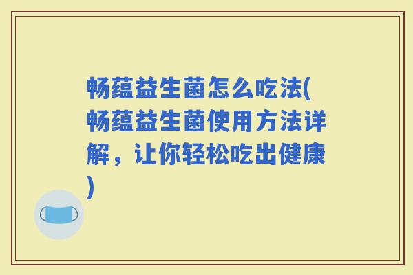 畅蕴益生菌怎么吃法(畅蕴益生菌使用方法详解，让你轻松吃出健康)