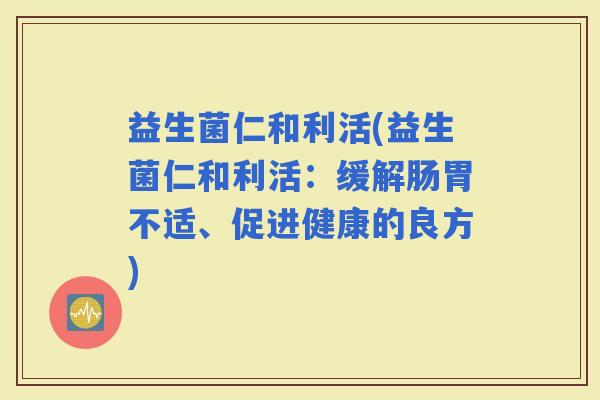 益生菌仁和利活(益生菌仁和利活：缓解肠胃不适、促进健康的良方)