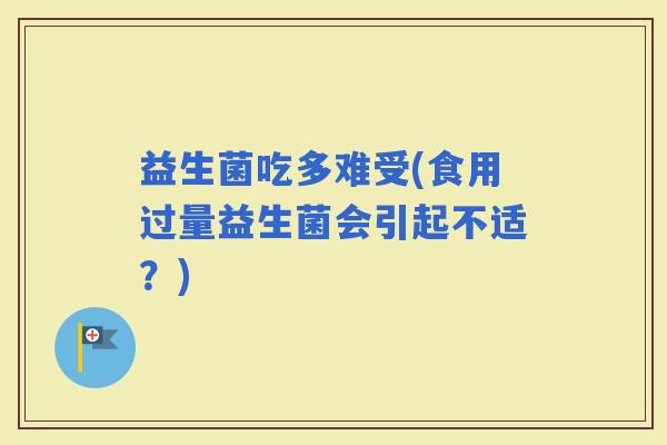 益生菌吃多难受(食用过量益生菌会引起不适？)