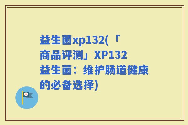 益生菌xp132(「商品评测」XP132益生菌：维护肠道健康的必备选择)