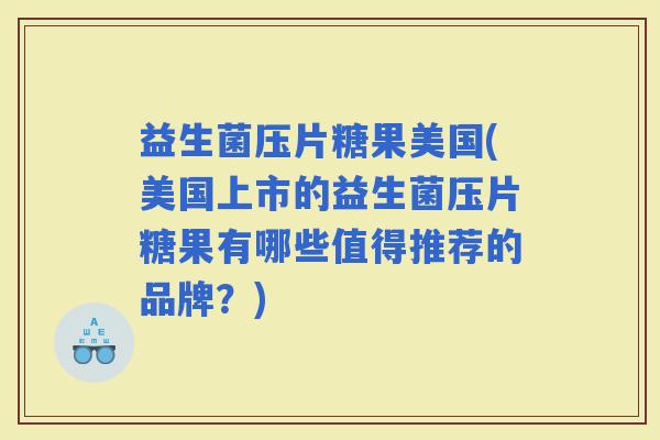 益生菌压片糖果美国(美国上市的益生菌压片糖果有哪些值得推荐的品牌？)