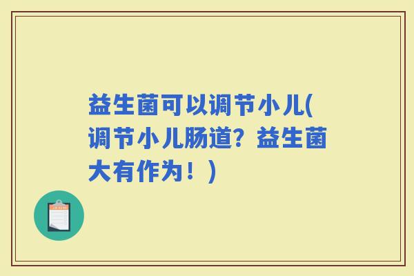 益生菌可以调节小儿(调节小儿肠道？益生菌大有作为！)