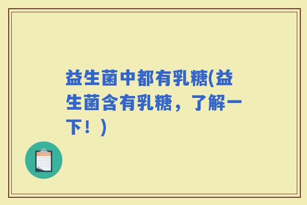 益生菌中都有乳糖(益生菌含有乳糖，了解一下！)