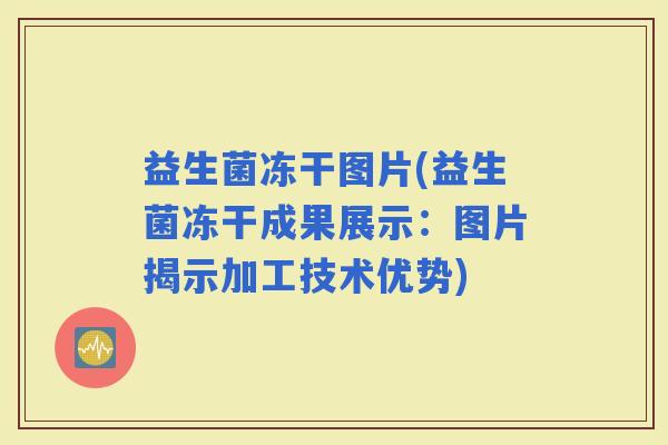 益生菌冻干图片(益生菌冻干成果展示：图片揭示加工技术优势)