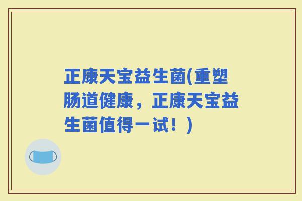 正康天宝益生菌(重塑肠道健康，正康天宝益生菌值得一试！)