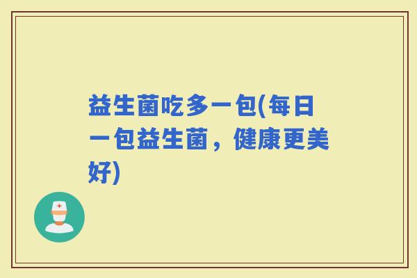 益生菌吃多一包(每日一包益生菌，健康更美好)