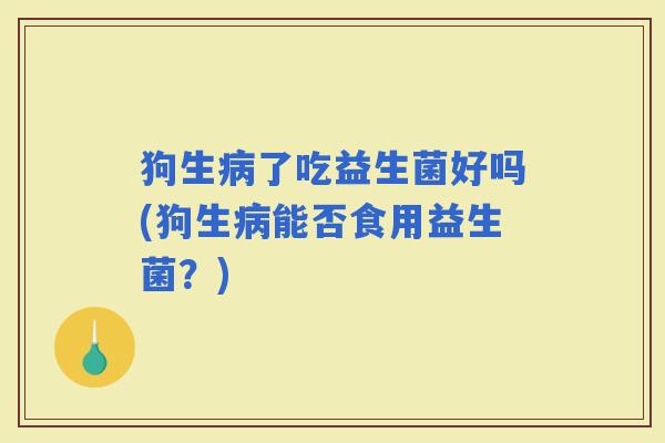 狗生了吃益生菌好吗(狗生能否食用益生菌？)