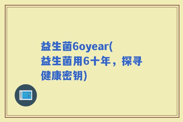 益生菌6oyear(益生菌用6十年，探寻健康密钥)