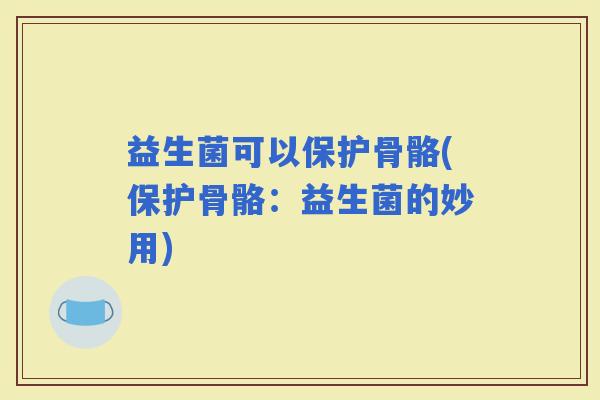 益生菌可以保护骨骼(保护骨骼：益生菌的妙用)