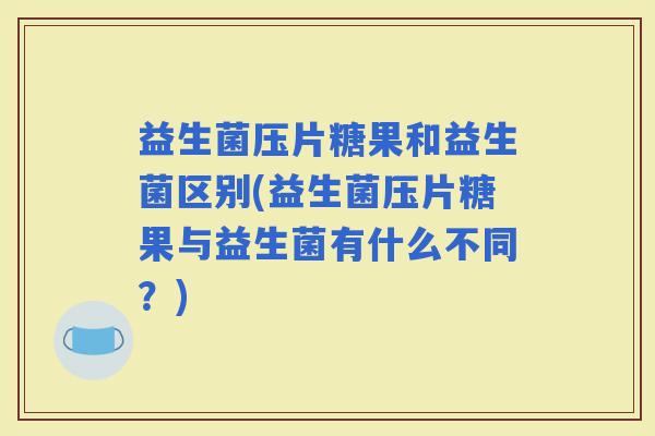 益生菌压片糖果和益生菌区别(益生菌压片糖果与益生菌有什么不同？)