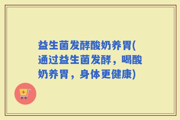 益生菌发酵酸奶养胃(通过益生菌发酵，喝酸奶养胃，身体更健康)
