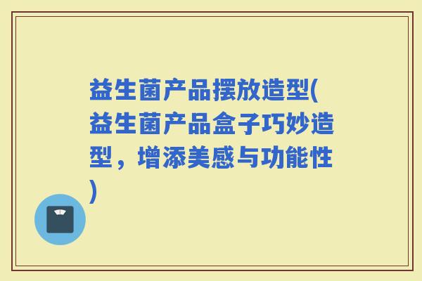 益生菌产品摆放造型(益生菌产品盒子巧妙造型，增添美感与功能性)