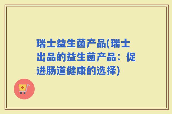 瑞士益生菌产品(瑞士出品的益生菌产品：促进肠道健康的选择)