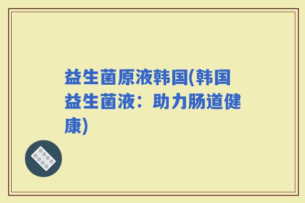 益生菌原液韩国(韩国益生菌液：助力肠道健康)