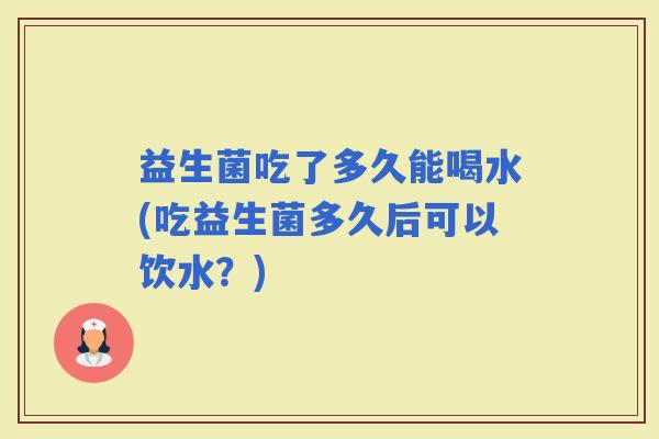 益生菌吃了多久能喝水(吃益生菌多久后可以饮水？)