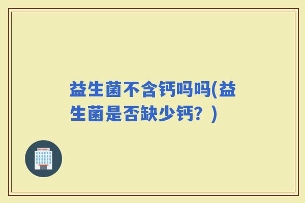 益生菌不含钙吗吗(益生菌是否缺少钙？)