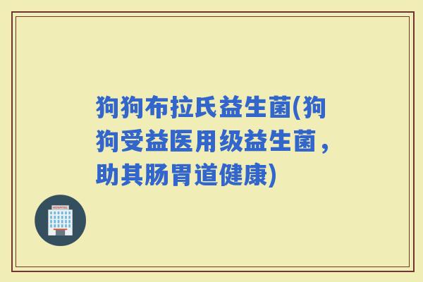 狗狗布拉氏益生菌(狗狗受益医用级益生菌，助其肠胃道健康)