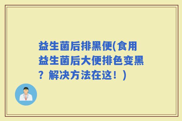 益生菌后排黑便(食用益生菌后大便排色变黑？解决方法在这！)