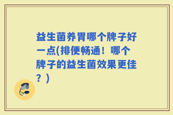 益生菌养胃哪个牌子好一点(排便畅通！哪个牌子的益生菌效果更佳？)