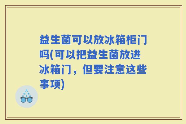 益生菌可以放冰箱柜门吗(可以把益生菌放进冰箱门，但要注意这些事项)