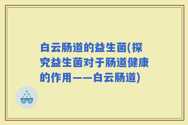 白云肠道的益生菌(探究益生菌对于肠道健康的作用——白云肠道)