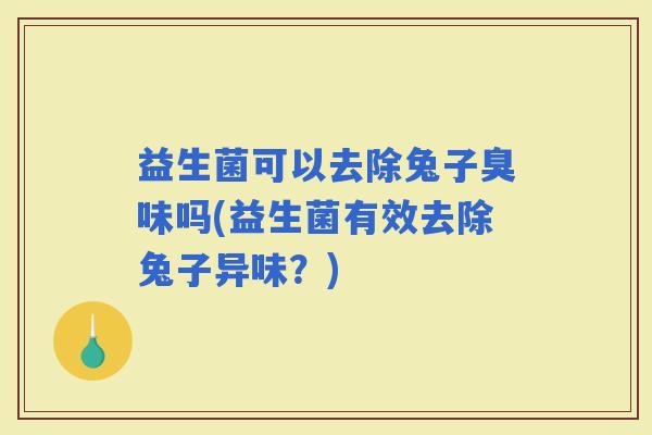 益生菌可以去除兔子臭味吗(益生菌有效去除兔子异味？)
