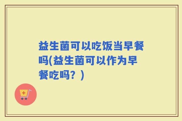 益生菌可以吃饭当早餐吗(益生菌可以作为早餐吃吗？)