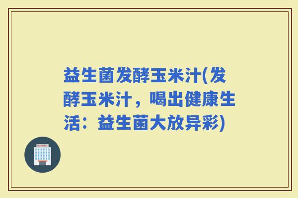 益生菌发酵玉米汁(发酵玉米汁，喝出健康生活：益生菌大放异彩)