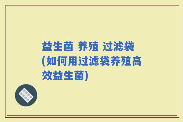 益生菌 养殖 过滤袋(如何用过滤袋养殖高效益生菌)