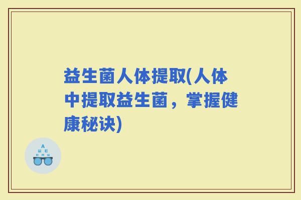 益生菌人体提取(人体中提取益生菌，掌握健康秘诀)