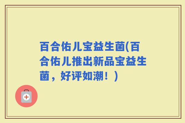 百合佑儿宝益生菌(百合佑儿推出新品宝益生菌，好评如潮！)