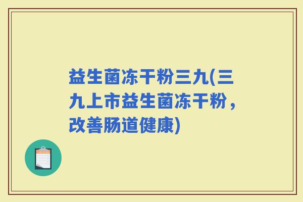 益生菌冻干粉三九(三九上市益生菌冻干粉，改善肠道健康)