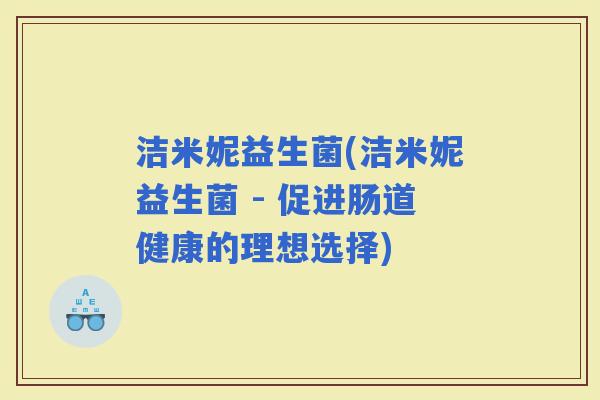 洁米妮益生菌(洁米妮益生菌 - 促进肠道健康的理想选择)