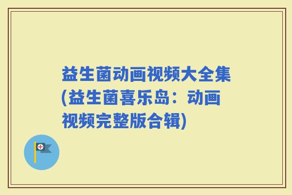 益生菌动画视频大全集(益生菌喜乐岛：动画视频完整版合辑)