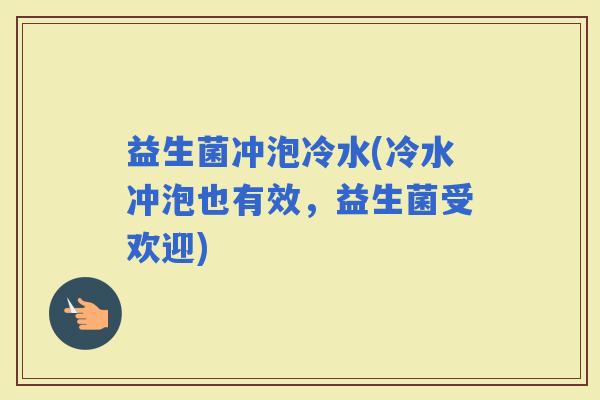 益生菌冲泡冷水(冷水冲泡也有效，益生菌受欢迎)