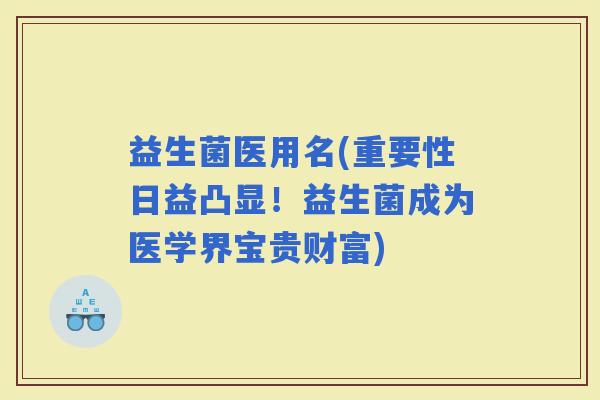 益生菌医用名(重要性日益凸显！益生菌成为医学界宝贵财富)