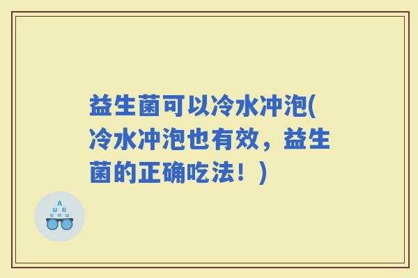 益生菌可以冷水冲泡(冷水冲泡也有效，益生菌的正确吃法！)
