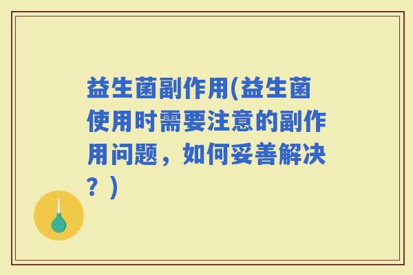 益生菌副作用(益生菌使用时需要注意的副作用问题，如何妥善解决？)