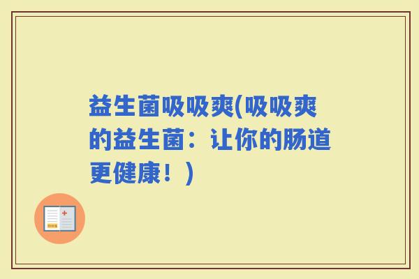 益生菌吸吸爽(吸吸爽的益生菌：让你的肠道更健康！)