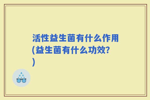 活性益生菌有什么作用(益生菌有什么功效？)