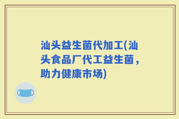 汕头益生菌代加工(汕头食品厂代工益生菌，助力健康市场)