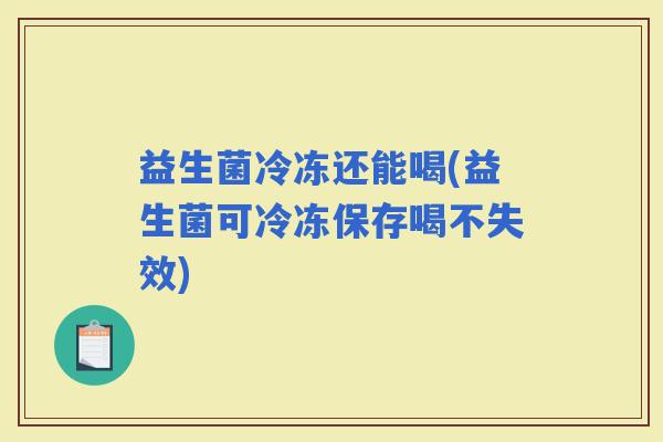 益生菌冷冻还能喝(益生菌可冷冻保存喝不失效)
