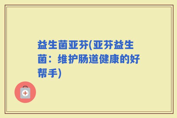 益生菌亚芬(亚芬益生菌：维护肠道健康的好帮手)