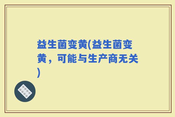 益生菌变黄(益生菌变黄，可能与生产商无关)