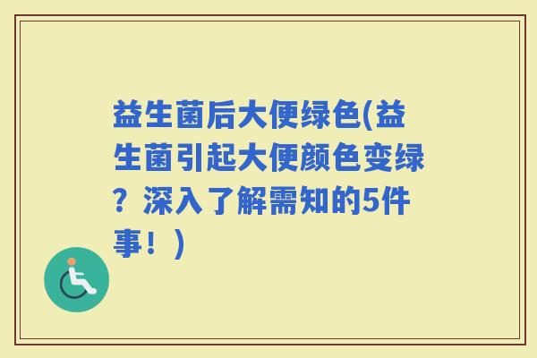 益生菌后大便绿色(益生菌引起大便颜色变绿？深入了解需知的5件事！)